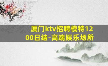 厦门ktv招聘模特1200日结-高端娱乐场所